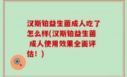 汉斯铂益生菌成人吃了怎么样(汉斯铂益生菌 成人使用效果全面评估！)