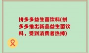 拼多多益生菌饮料(拼多多推出新品益生菌饮料，受到消费者热捧)