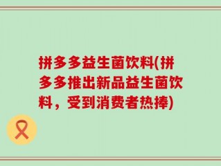 拼多多益生菌饮料(拼多多推出新品益生菌饮料，受到消费者热捧)