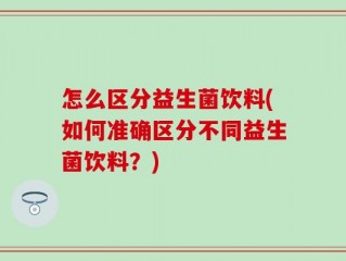 怎么区分益生菌饮料(如何准确区分不同益生菌饮料？)