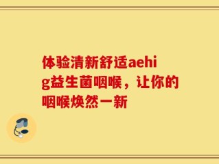 体验清新舒适aehig益生菌咽喉，让你的咽喉焕然一新