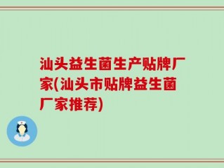 汕头益生菌生产贴牌厂家(汕头市贴牌益生菌厂家推荐)