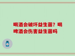 喝酒会破坏益生菌？喝啤酒会伤害益生菌吗