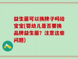 益生菌可以换牌子吗给宝宝(婴幼儿是否要换品牌益生菌？注意这些问题)