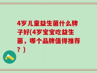 4岁儿童益生菌什么牌子好(4岁宝宝吃益生菌，哪个品牌值得推荐？)