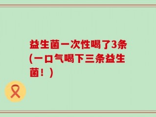 益生菌一次性喝了3条(一口气喝下三条益生菌！)