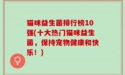 猫咪益生菌排行榜10强(十大热门猫咪益生菌，保持宠物健康和快乐！)