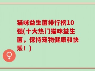 猫咪益生菌排行榜10强(十大热门猫咪益生菌，保持宠物健康和快乐！)