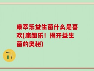 康萃乐益生菌什么是喜欢(康趣乐！揭开益生菌的奥秘)