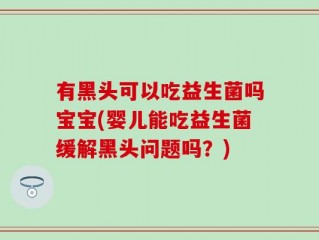 有黑头可以吃益生菌吗宝宝(婴儿能吃益生菌缓解黑头问题吗？)