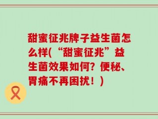 甜蜜征兆牌子益生菌怎么样(“甜蜜征兆”益生菌效果如何？便秘、胃痛不再困扰！)
