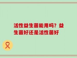 活性益生菌能用吗？益生菌好还是活性菌好