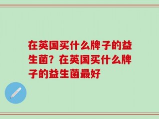在英国买什么牌子的益生菌？在英国买什么牌子的益生菌最好