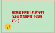 益生菌制剂什么牌子好(益生菌制剂哪个品牌好？)