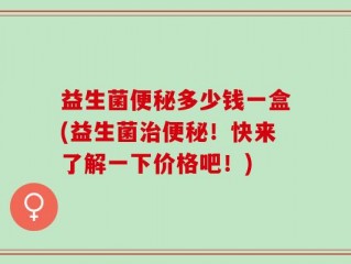 益生菌便秘多少钱一盒(益生菌治便秘！快来了解一下价格吧！)