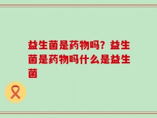 益生菌是药物吗？益生菌是药物吗什么是益生菌