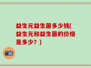 益生元益生菌多少钱(益生元和益生菌的价格是多少？)