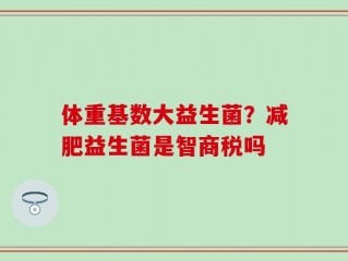 体重基数大益生菌？减肥益生菌是智商税吗