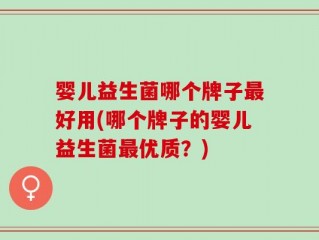 婴儿益生菌哪个牌子最好用(哪个牌子的婴儿益生菌最优质？)