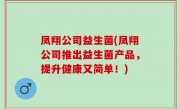 凤翔公司益生菌(凤翔公司推出益生菌产品，提升健康又简单！)