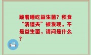 跪着睡吃益生菌？积食“清道夫”被发现，不是益生菌，请问是什么？