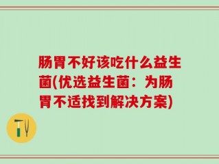 肠胃不好该吃什么益生菌(优选益生菌：为肠胃不适找到解决方案)