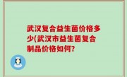 武汉复合益生菌价格多少(武汉市益生菌复合制品价格如何？