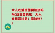 大人吃益生菌要加热吗吗(益生菌挑选：大人食用需注意！需加热？)