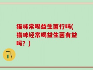 猫咪常喝益生菌行吗(猫咪经常喝益生菌有益吗？)