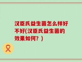汉臣氏益生菌怎么样好不好(汉臣氏益生菌的效果如何？)