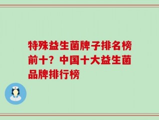 特殊益生菌牌子排名榜前十？中国十大益生菌品牌排行榜