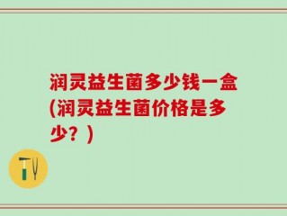 润灵益生菌多少钱一盒(润灵益生菌价格是多少？)