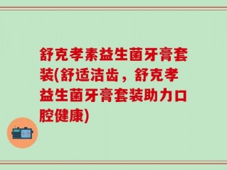 舒克孝素益生菌牙膏套装(舒适洁齿，舒克孝益生菌牙膏套装助力口腔健康)