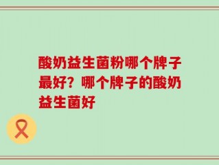 酸奶益生菌粉哪个牌子最好？哪个牌子的酸奶益生菌好