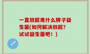 一直放屁用什么牌子益生菌(如何解决放屁？试试益生菌吧！)
