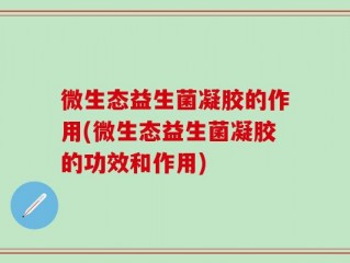 微生态益生菌凝胶的作用(微生态益生菌凝胶的功效和作用)