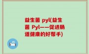 益生菌 pyl(益生菌 Pyl——促进肠道健康的好帮手)