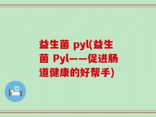 益生菌 pyl(益生菌 Pyl——促进肠道健康的好帮手)