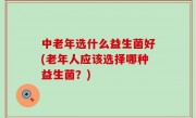 中老年选什么益生菌好(老年人应该选择哪种益生菌？)