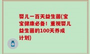 婴儿一百天益生菌(宝宝健康必备！重视婴儿益生菌的100天养成计划)