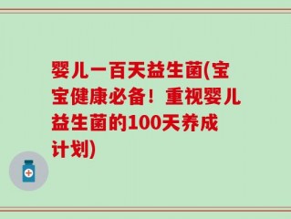 婴儿一百天益生菌(宝宝健康必备！重视婴儿益生菌的100天养成计划)
