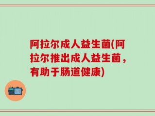阿拉尔成人益生菌(阿拉尔推出成人益生菌，有助于肠道健康)
