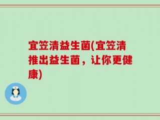 宜笠清益生菌(宜笠清推出益生菌，让你更健康)