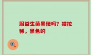 服益生菌黑便吗？猫拉稀，黑色的