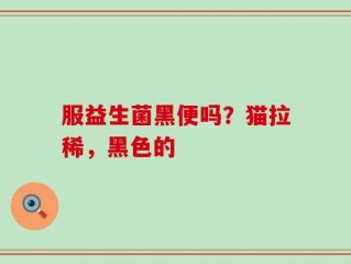 服益生菌黑便吗？猫拉稀，黑色的