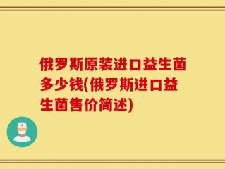 俄罗斯原装进口益生菌多少钱(俄罗斯进口益生菌售价简述)