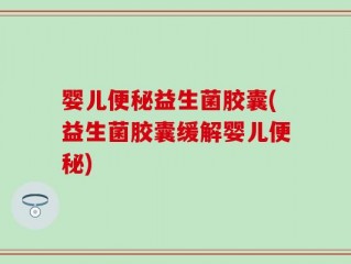 婴儿便秘益生菌胶囊(益生菌胶囊缓解婴儿便秘)