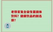 老铁家复合益生菌固体饮料？健康饮品的新选择？