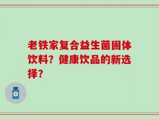 老铁家复合益生菌固体饮料？健康饮品的新选择？