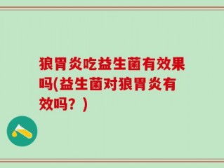 狼胃炎吃益生菌有效果吗(益生菌对狼胃炎有效吗？)